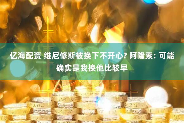 亿海配资 维尼修斯被换下不开心? 阿隆索: 可能确实是我换他比较早