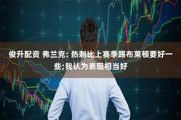 俊升配资 弗兰克: 热刺比上赛季踢布莱顿要好一些;我认为表现相当好