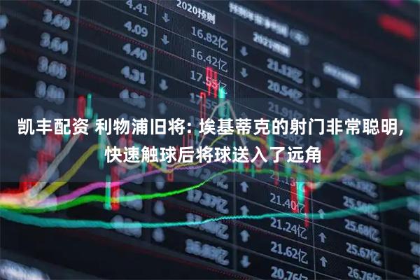 凯丰配资 利物浦旧将: 埃基蒂克的射门非常聪明, 快速触球后将球送入了远角
