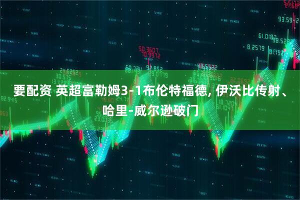 要配资 英超富勒姆3-1布伦特福德, 伊沃比传射、哈里-威尔逊破门