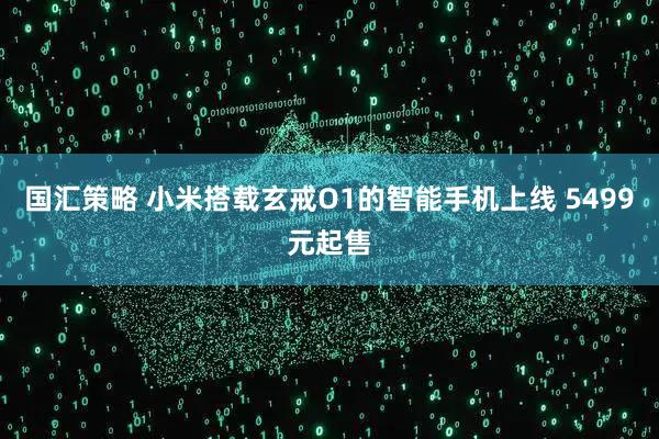 国汇策略 小米搭载玄戒O1的智能手机上线 5499元起售