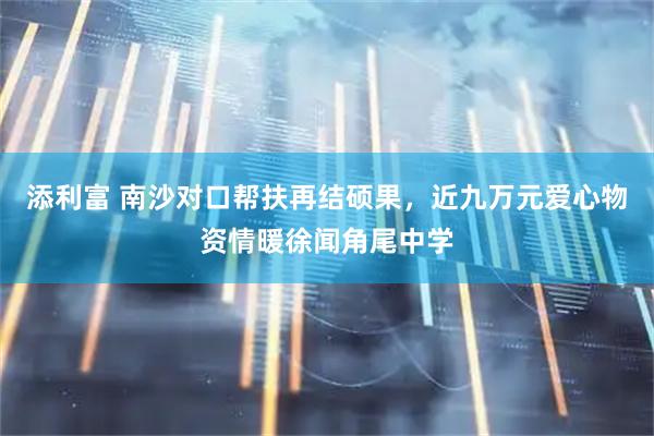 添利富 南沙对口帮扶再结硕果，近九万元爱心物资情暖徐闻角尾中学