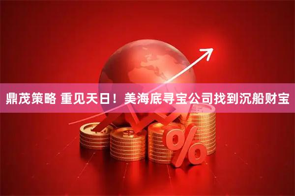 鼎茂策略 重见天日！美海底寻宝公司找到沉船财宝