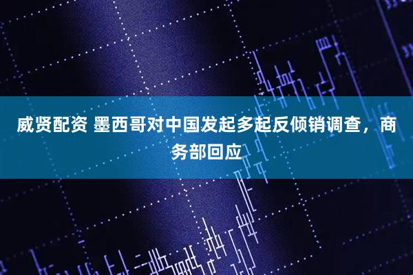 威贤配资 墨西哥对中国发起多起反倾销调查，商务部回应
