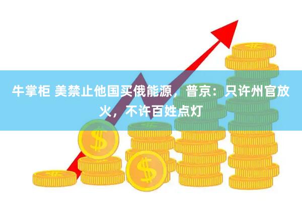 牛掌柜 美禁止他国买俄能源，普京：只许州官放火，不许百姓点灯