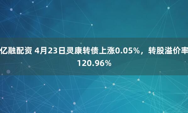 亿融配资 4月23日灵康转债上涨0.05%，转股溢价率120.96%