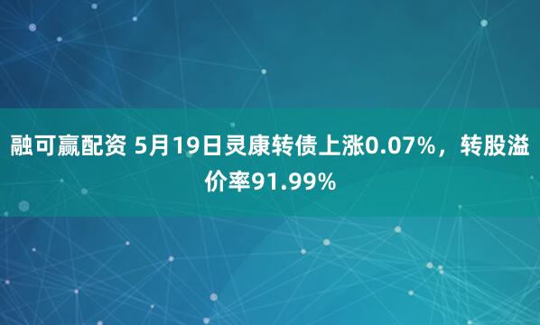 融可赢配资 5月19日灵康转债上涨0.07%，转股溢价率91.99%