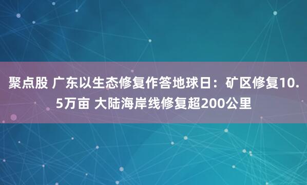 聚点股 广东以生态修复作答地球日：矿区修复10.5万亩 大陆海岸线修复超200公里