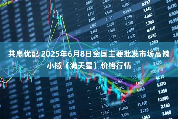 共赢优配 2025年6月8日全国主要批发市场高辣小椒（满天星）价格行情