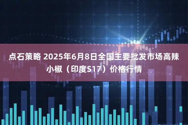 点石策略 2025年6月8日全国主要批发市场高辣小椒（印度S17）价格行情