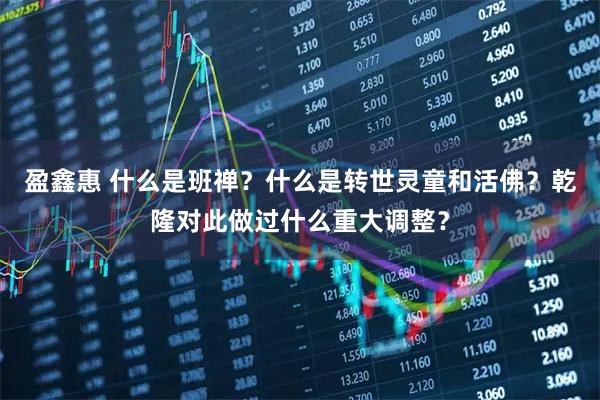 盈鑫惠 什么是班禅？什么是转世灵童和活佛？乾隆对此做过什么重大调整？