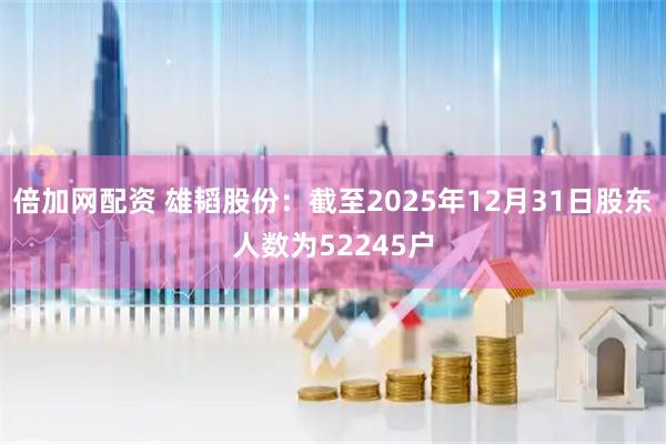 倍加网配资 雄韬股份：截至2025年12月31日股东人数为52245户