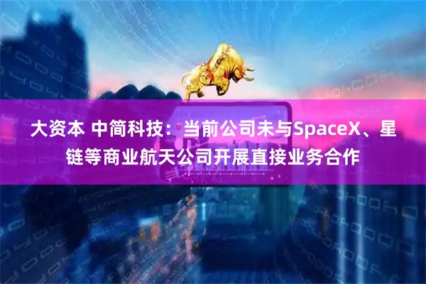 大资本 中简科技：当前公司未与SpaceX、星链等商业航天公司开展直接业务合作