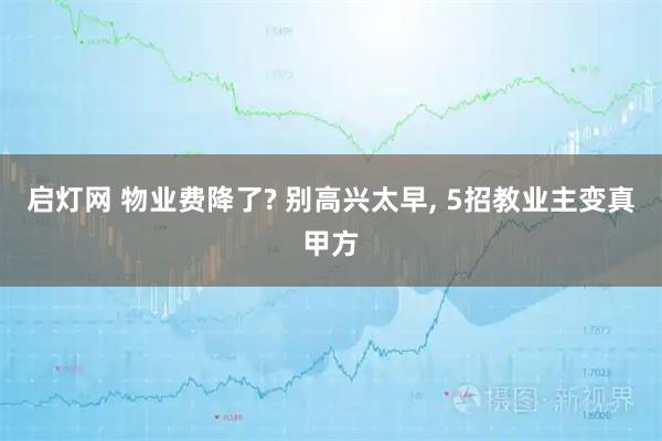 启灯网 物业费降了? 别高兴太早, 5招教业主变真甲方