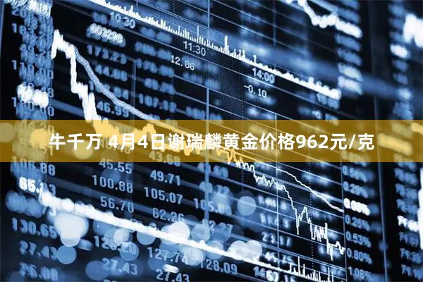 牛千万 4月4日谢瑞麟黄金价格962元/克