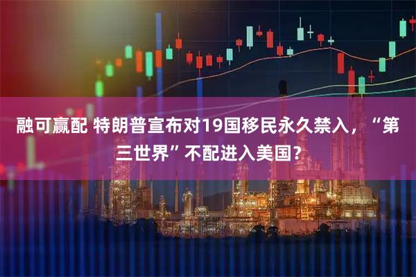 融可赢配 特朗普宣布对19国移民永久禁入，“第三世界”不配进入美国？