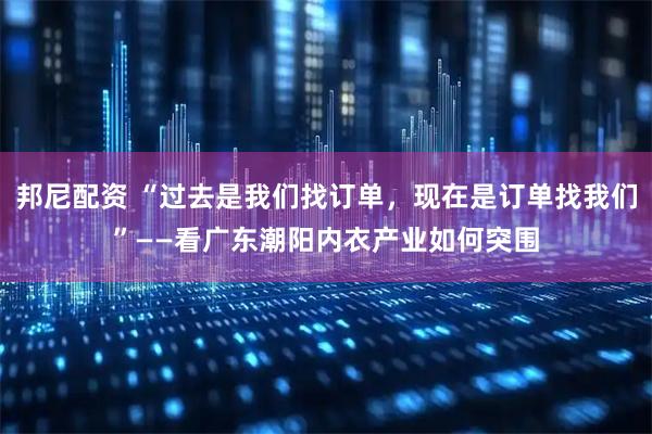 邦尼配资 “过去是我们找订单，现在是订单找我们”——看广东潮阳内衣产业如何突围