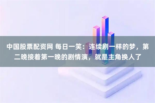 中国股票配资网 每日一笑:连续剧一样的梦,第二晚接着第一晚的剧情演,就是主角换人了