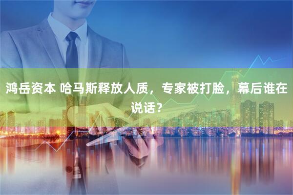 鸿岳资本 哈马斯释放人质,专家被打脸,幕后谁在说话?