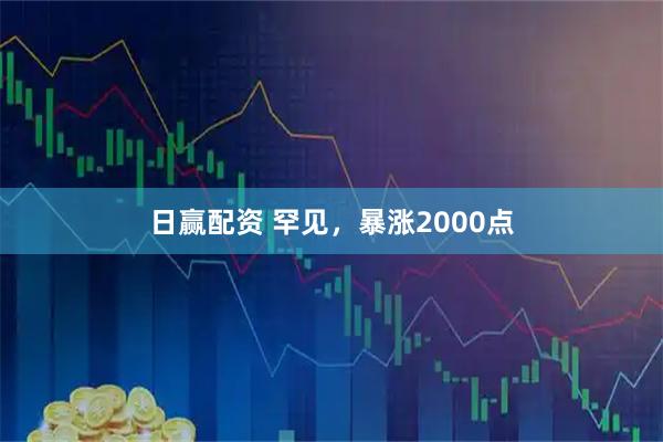 日赢配资 罕见,暴涨2000点
