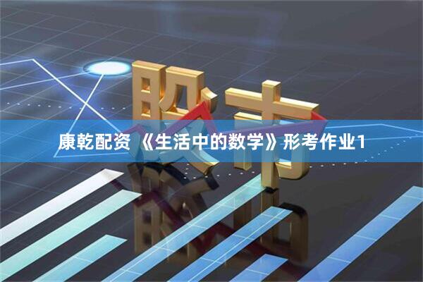 康乾配资 《生活中的数学》形考作业1