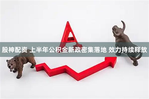股神配资 上半年公积金新政密集落地 效力持续释放