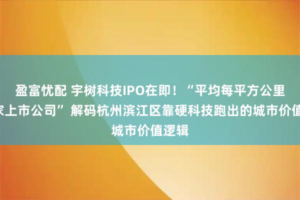 盈富忧配 宇树科技IPO在即！“平均每平方公里超1家上市公司” 解码杭州滨江区靠硬科技跑出的城市价值逻辑