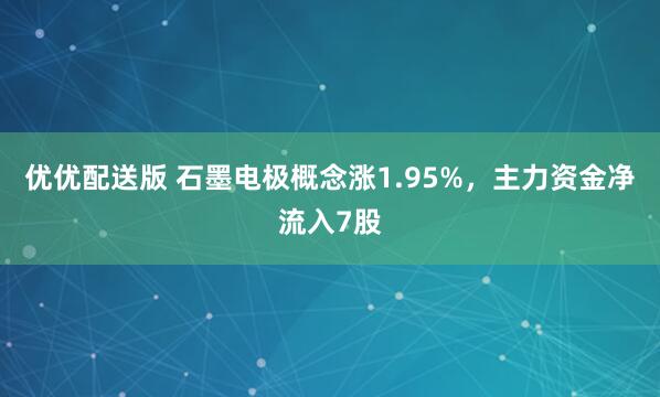 优优配送版 石墨电极概念涨1.95%，主力资金净流入7股