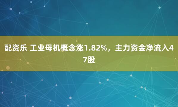 配资乐 工业母机概念涨1.82%,主力资金净流入47股